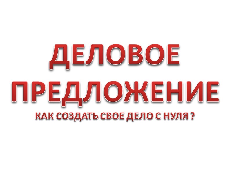 ДЕЛОВОЕ ПРЕДЛОЖЕНИЕ КАК СОЗДАТЬ СВОЕ ДЕЛО С НУЛЯ ?